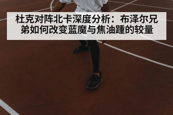 杜克对阵北卡深度分析：布泽尔兄弟如何改变蓝魔与焦油踵的较量